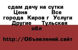 сдам дачу на сутки › Цена ­ 10 000 - Все города, Киров г. Услуги » Другие   . Тульская обл.